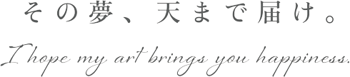 その夢、天まで届け　I hope my art brings you happiness.